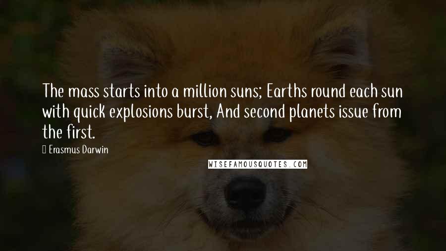 Erasmus Darwin Quotes: The mass starts into a million suns; Earths round each sun with quick explosions burst, And second planets issue from the first.