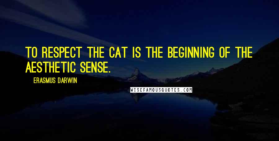 Erasmus Darwin Quotes: To respect the cat is the beginning of the aesthetic sense.