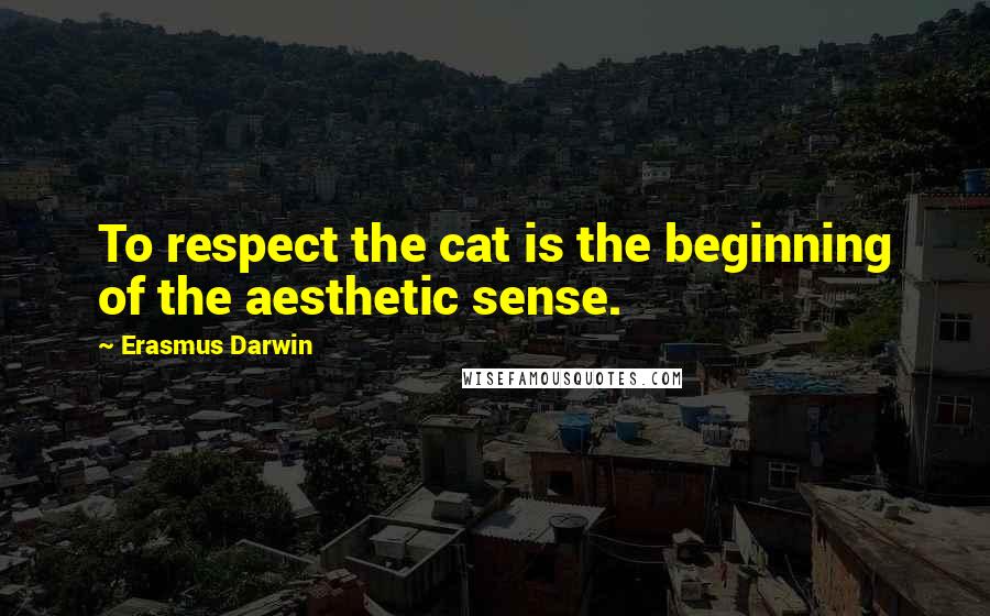 Erasmus Darwin Quotes: To respect the cat is the beginning of the aesthetic sense.