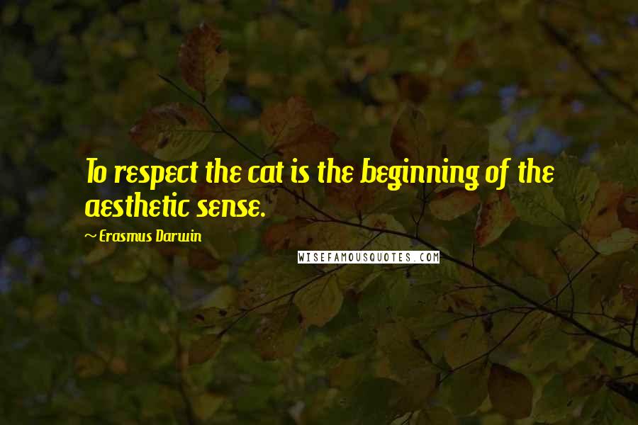 Erasmus Darwin Quotes: To respect the cat is the beginning of the aesthetic sense.