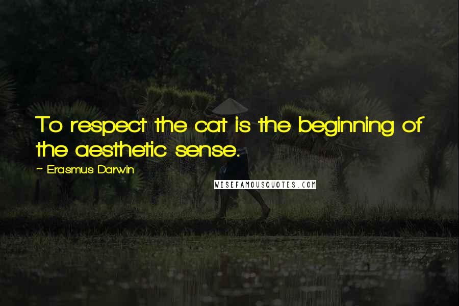 Erasmus Darwin Quotes: To respect the cat is the beginning of the aesthetic sense.