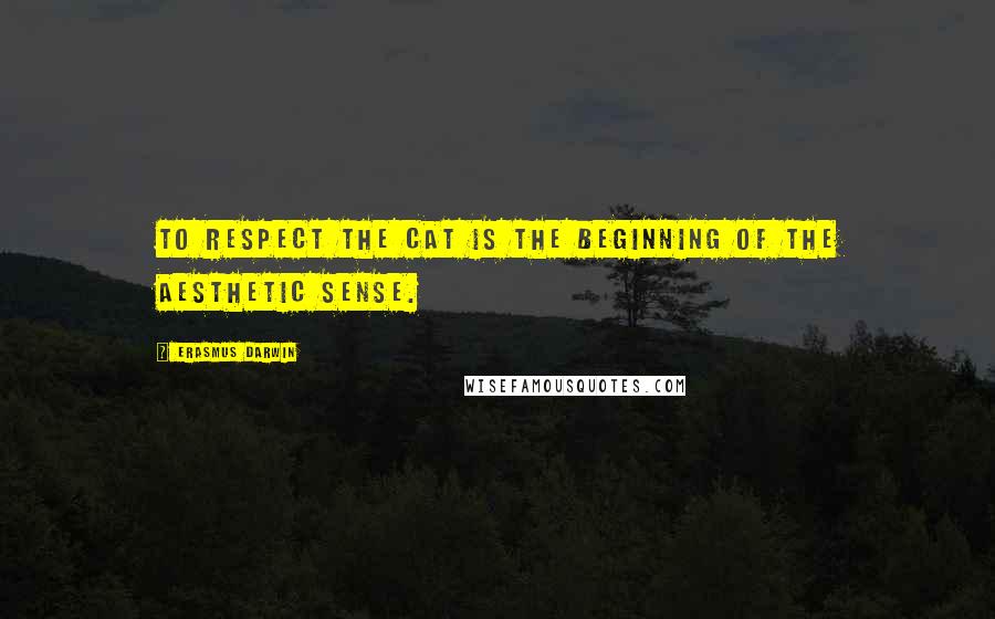 Erasmus Darwin Quotes: To respect the cat is the beginning of the aesthetic sense.