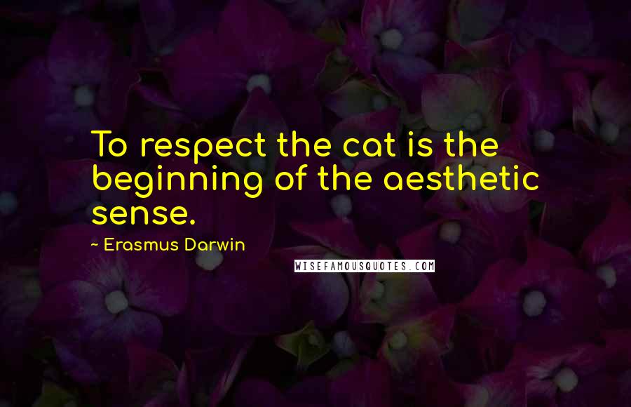 Erasmus Darwin Quotes: To respect the cat is the beginning of the aesthetic sense.