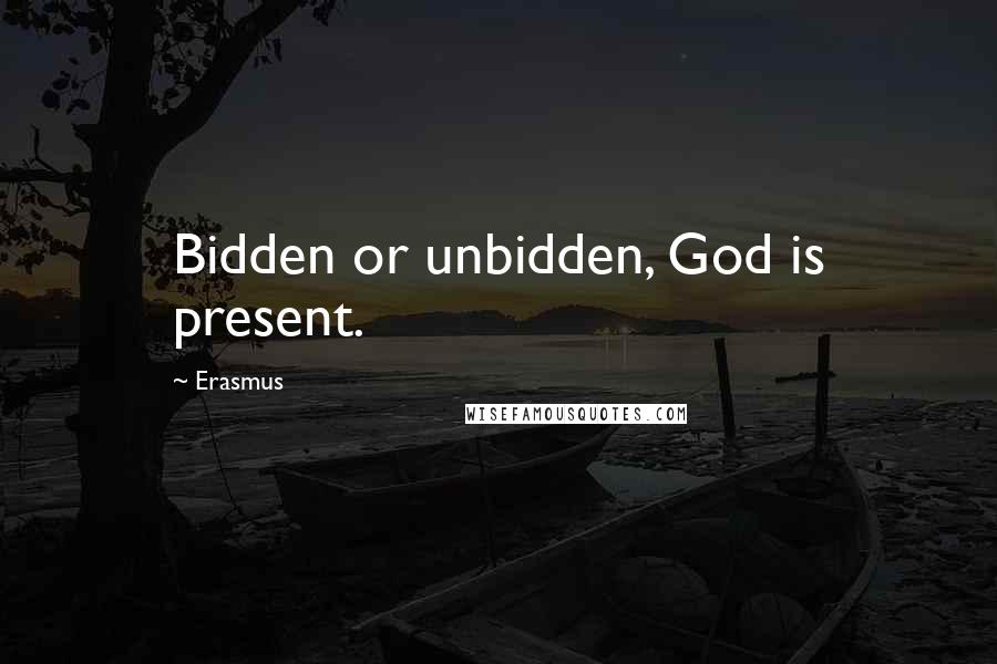 Erasmus Quotes: Bidden or unbidden, God is present.