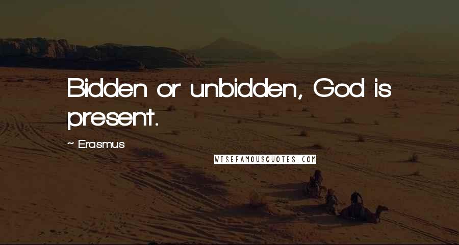 Erasmus Quotes: Bidden or unbidden, God is present.