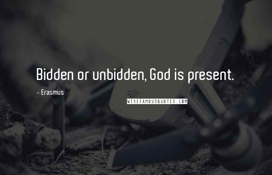 Erasmus Quotes: Bidden or unbidden, God is present.