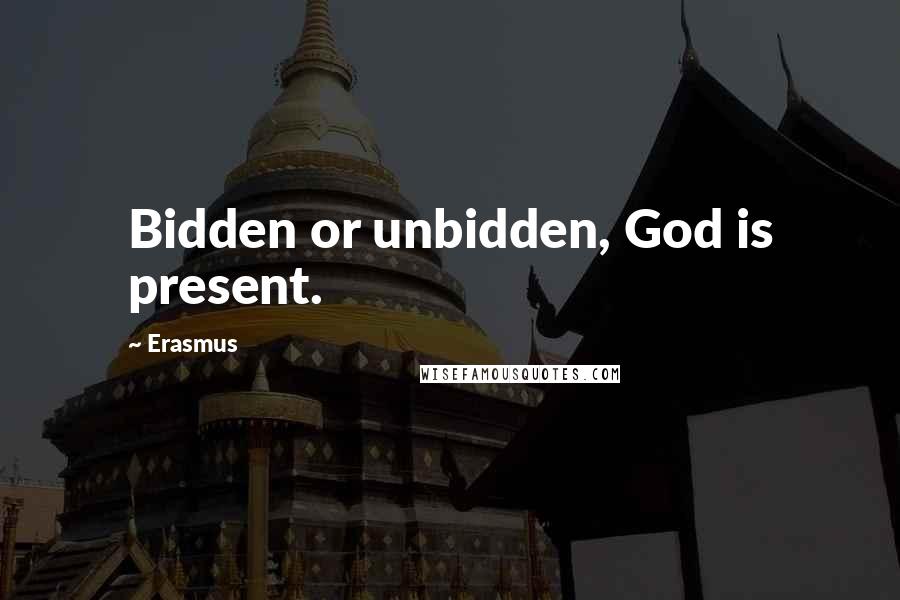 Erasmus Quotes: Bidden or unbidden, God is present.