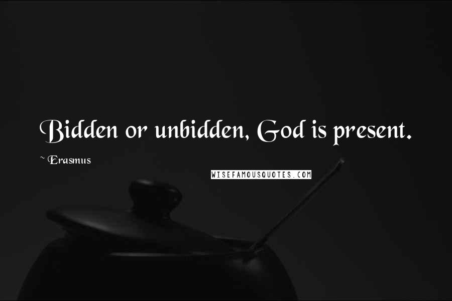 Erasmus Quotes: Bidden or unbidden, God is present.