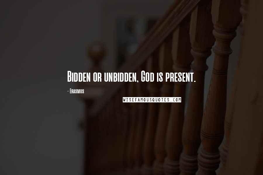 Erasmus Quotes: Bidden or unbidden, God is present.