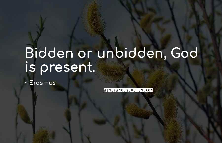 Erasmus Quotes: Bidden or unbidden, God is present.
