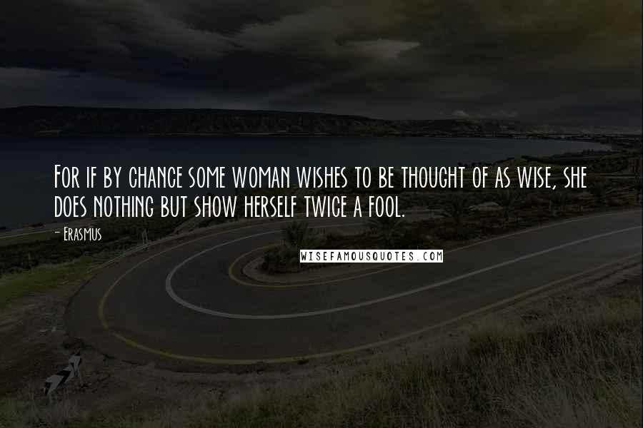 Erasmus Quotes: For if by chance some woman wishes to be thought of as wise, she does nothing but show herself twice a fool.