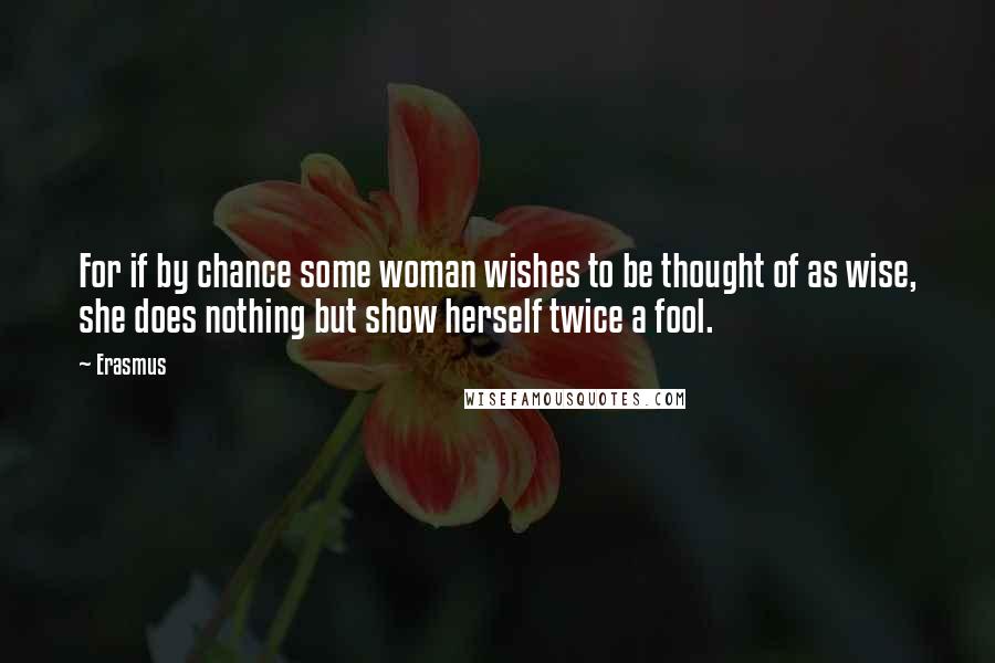 Erasmus Quotes: For if by chance some woman wishes to be thought of as wise, she does nothing but show herself twice a fool.