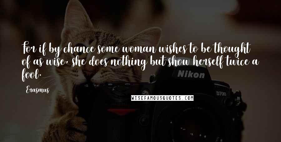 Erasmus Quotes: For if by chance some woman wishes to be thought of as wise, she does nothing but show herself twice a fool.