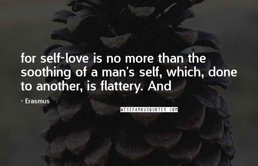 Erasmus Quotes: for self-love is no more than the soothing of a man's self, which, done to another, is flattery. And