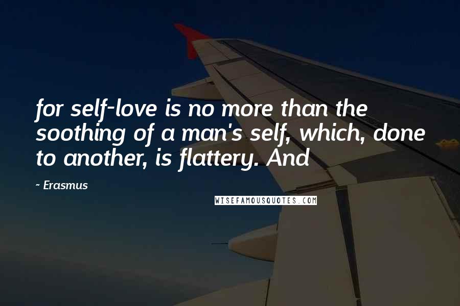 Erasmus Quotes: for self-love is no more than the soothing of a man's self, which, done to another, is flattery. And