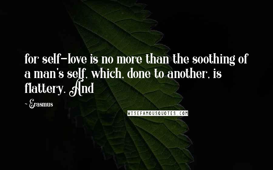 Erasmus Quotes: for self-love is no more than the soothing of a man's self, which, done to another, is flattery. And