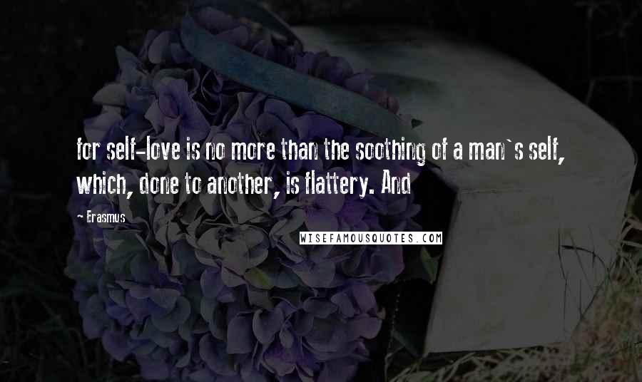 Erasmus Quotes: for self-love is no more than the soothing of a man's self, which, done to another, is flattery. And