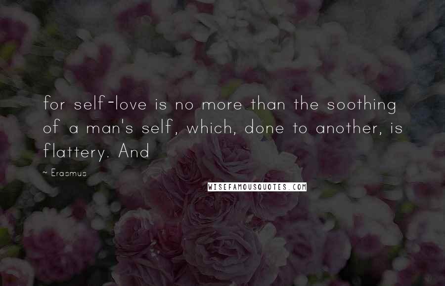 Erasmus Quotes: for self-love is no more than the soothing of a man's self, which, done to another, is flattery. And