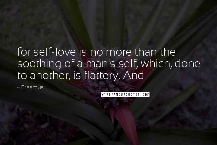 Erasmus Quotes: for self-love is no more than the soothing of a man's self, which, done to another, is flattery. And