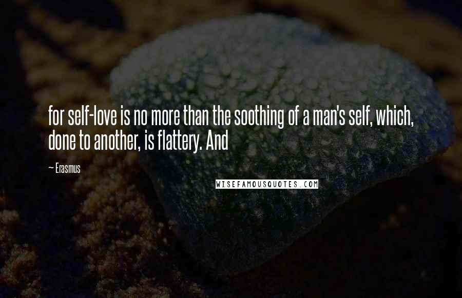 Erasmus Quotes: for self-love is no more than the soothing of a man's self, which, done to another, is flattery. And