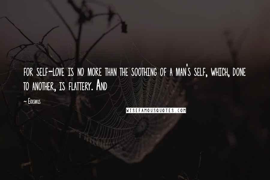 Erasmus Quotes: for self-love is no more than the soothing of a man's self, which, done to another, is flattery. And