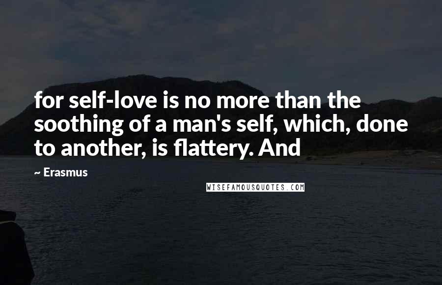 Erasmus Quotes: for self-love is no more than the soothing of a man's self, which, done to another, is flattery. And