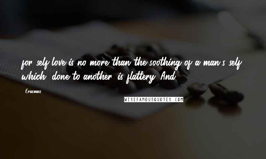 Erasmus Quotes: for self-love is no more than the soothing of a man's self, which, done to another, is flattery. And