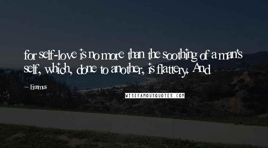 Erasmus Quotes: for self-love is no more than the soothing of a man's self, which, done to another, is flattery. And