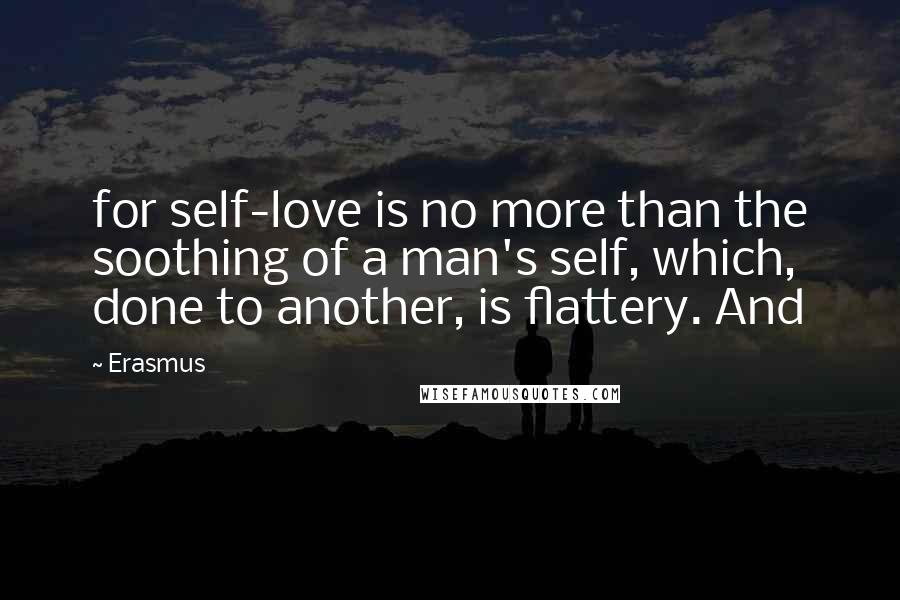Erasmus Quotes: for self-love is no more than the soothing of a man's self, which, done to another, is flattery. And