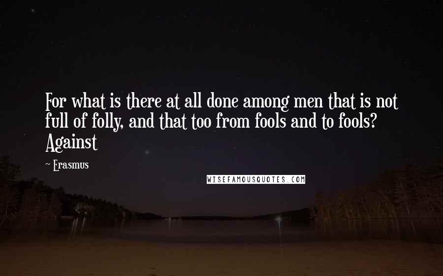 Erasmus Quotes: For what is there at all done among men that is not full of folly, and that too from fools and to fools? Against