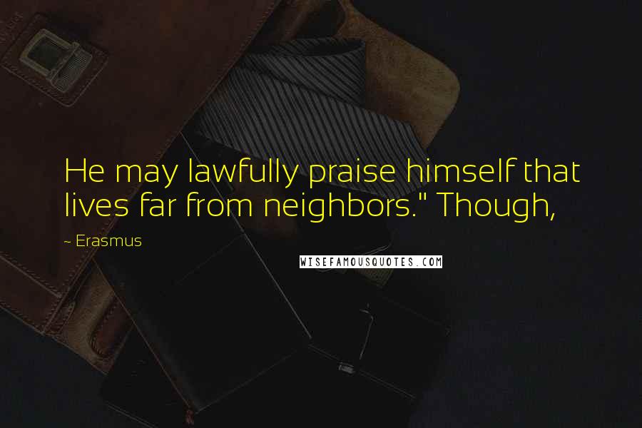 Erasmus Quotes: He may lawfully praise himself that lives far from neighbors." Though,