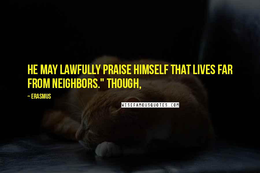 Erasmus Quotes: He may lawfully praise himself that lives far from neighbors." Though,