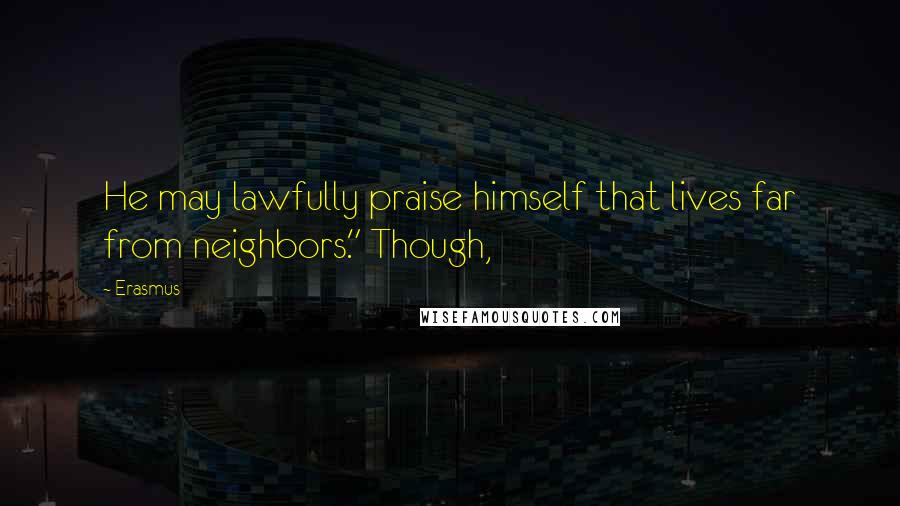 Erasmus Quotes: He may lawfully praise himself that lives far from neighbors." Though,