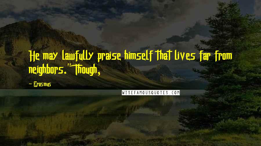 Erasmus Quotes: He may lawfully praise himself that lives far from neighbors." Though,