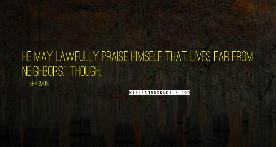 Erasmus Quotes: He may lawfully praise himself that lives far from neighbors." Though,