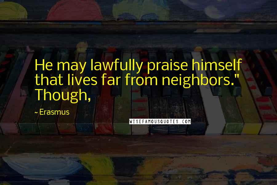 Erasmus Quotes: He may lawfully praise himself that lives far from neighbors." Though,