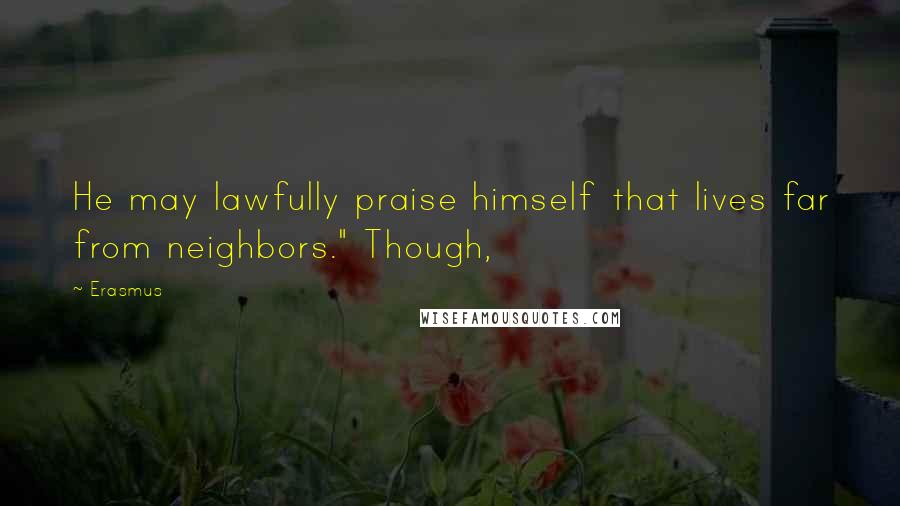 Erasmus Quotes: He may lawfully praise himself that lives far from neighbors." Though,