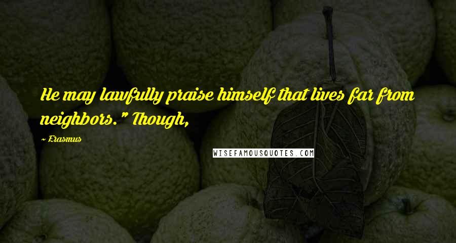 Erasmus Quotes: He may lawfully praise himself that lives far from neighbors." Though,