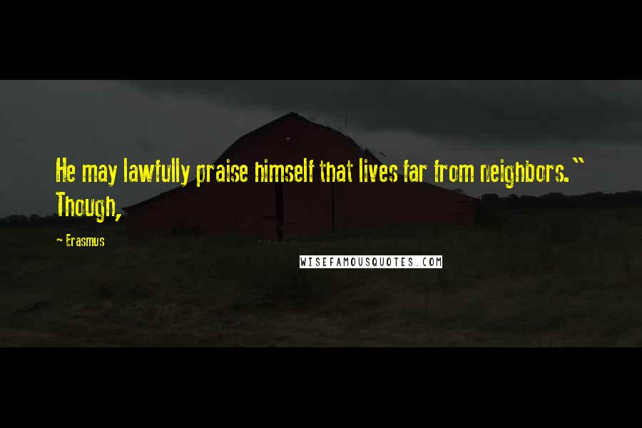 Erasmus Quotes: He may lawfully praise himself that lives far from neighbors." Though,