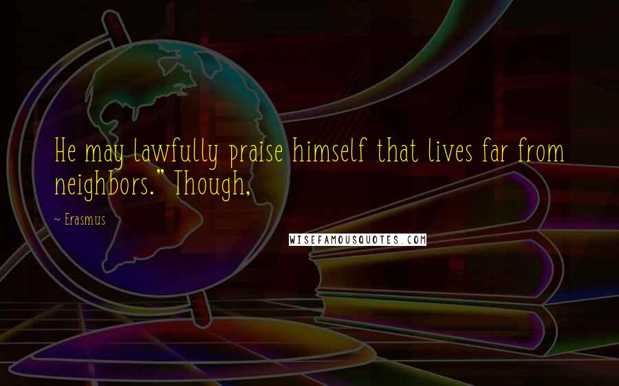 Erasmus Quotes: He may lawfully praise himself that lives far from neighbors." Though,