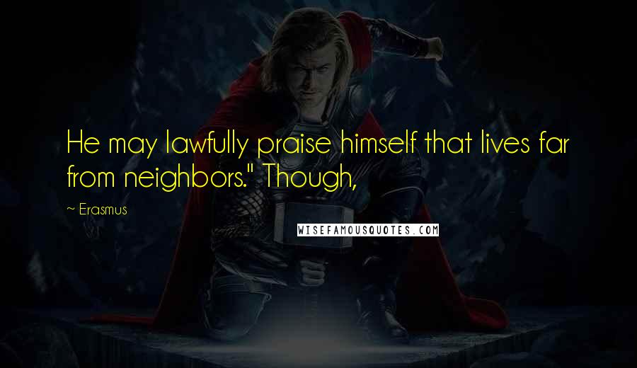 Erasmus Quotes: He may lawfully praise himself that lives far from neighbors." Though,