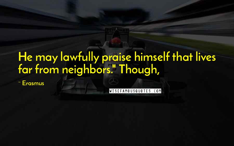 Erasmus Quotes: He may lawfully praise himself that lives far from neighbors." Though,