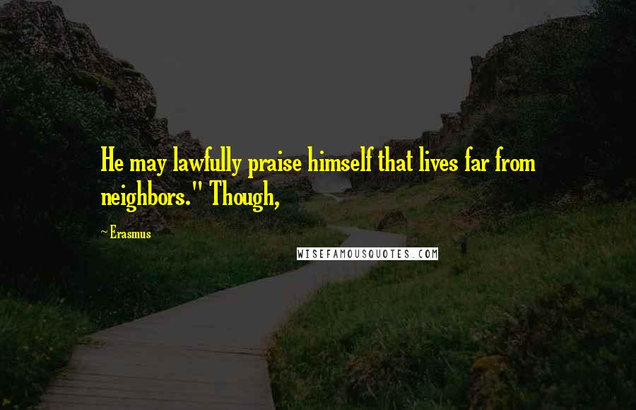 Erasmus Quotes: He may lawfully praise himself that lives far from neighbors." Though,