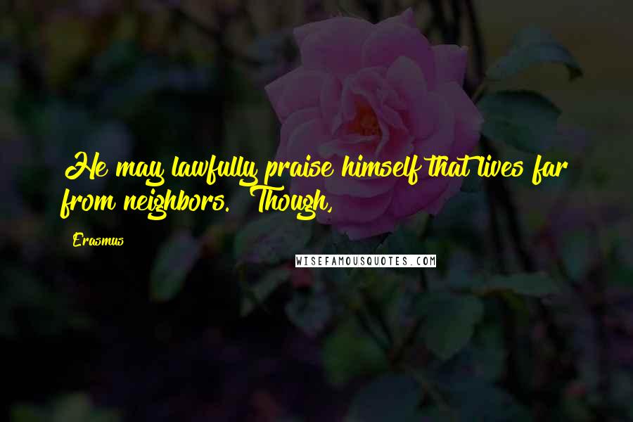 Erasmus Quotes: He may lawfully praise himself that lives far from neighbors." Though,