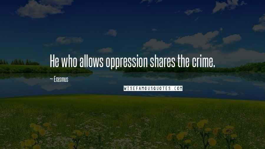 Erasmus Quotes: He who allows oppression shares the crime.