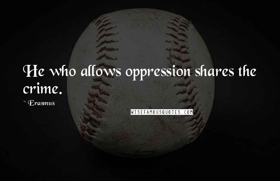Erasmus Quotes: He who allows oppression shares the crime.