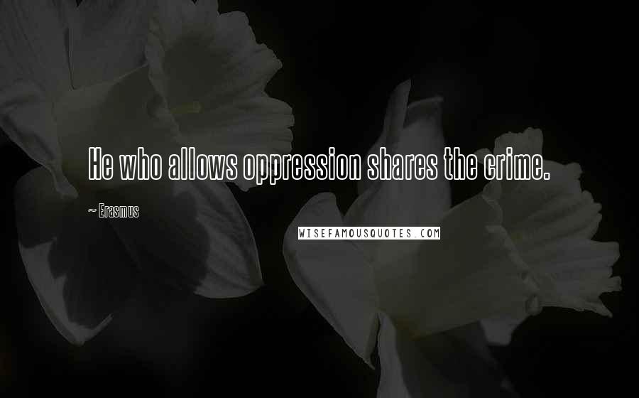 Erasmus Quotes: He who allows oppression shares the crime.