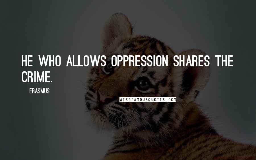 Erasmus Quotes: He who allows oppression shares the crime.