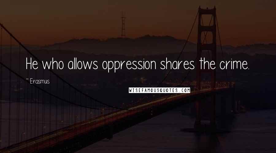 Erasmus Quotes: He who allows oppression shares the crime.