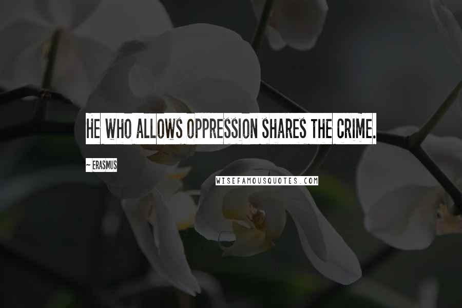 Erasmus Quotes: He who allows oppression shares the crime.